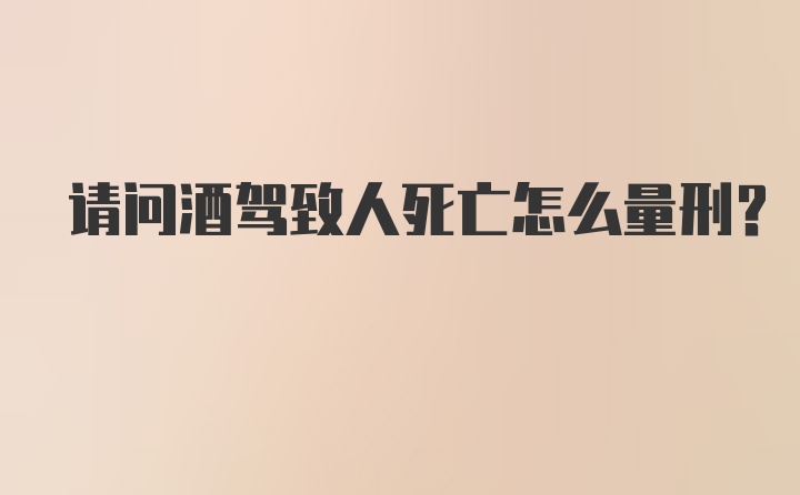 请问酒驾致人死亡怎么量刑？