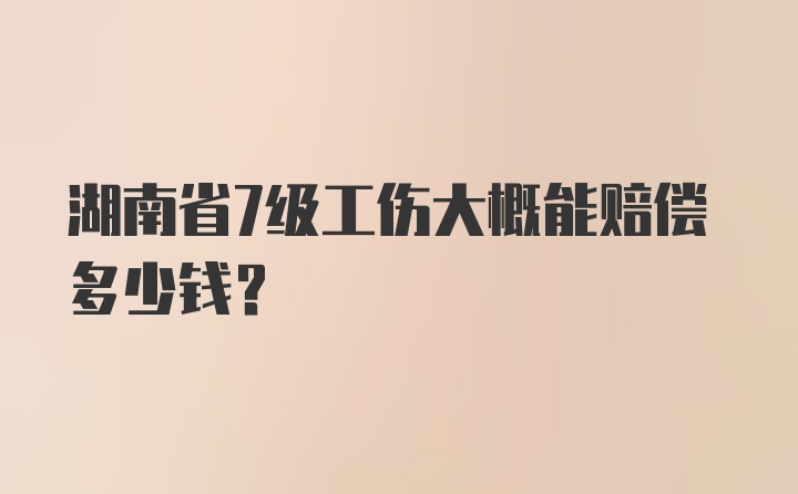 湖南省7级工伤大概能赔偿多少钱？