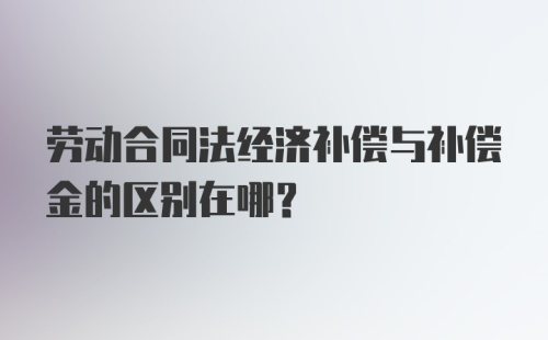 劳动合同法经济补偿与补偿金的区别在哪？