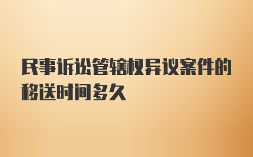 民事诉讼管辖权异议案件的移送时间多久