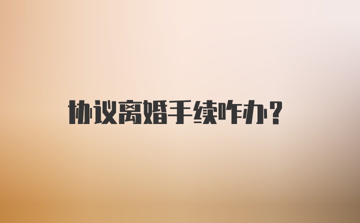 协议离婚手续咋办？