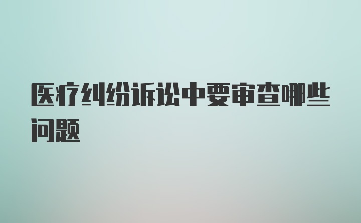 医疗纠纷诉讼中要审查哪些问题