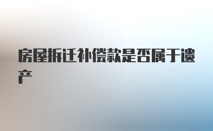 房屋拆迁补偿款是否属于遗产