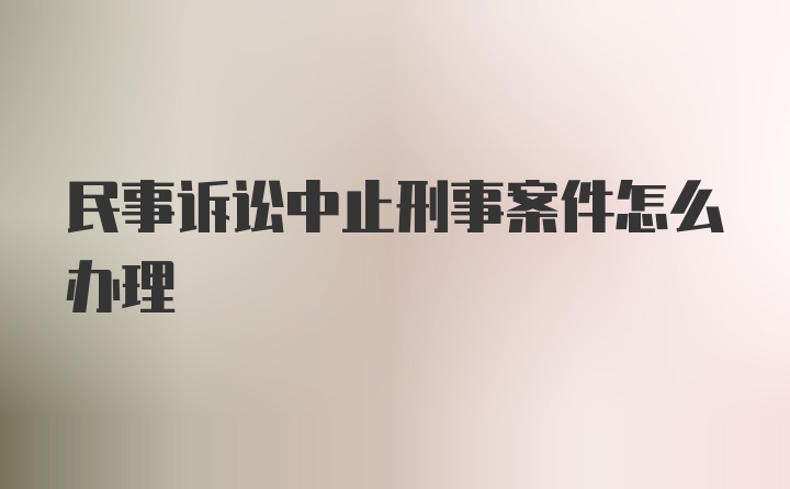 民事诉讼中止刑事案件怎么办理