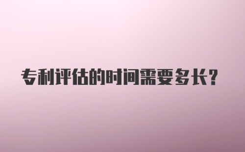 专利评估的时间需要多长？