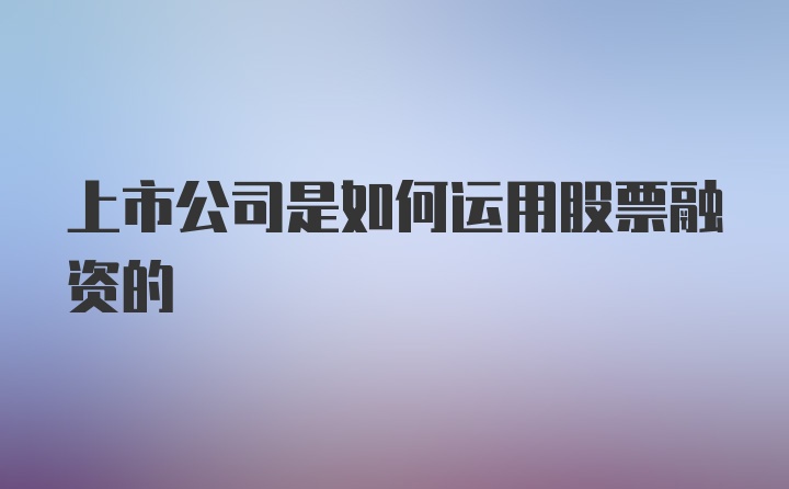 上市公司是如何运用股票融资的