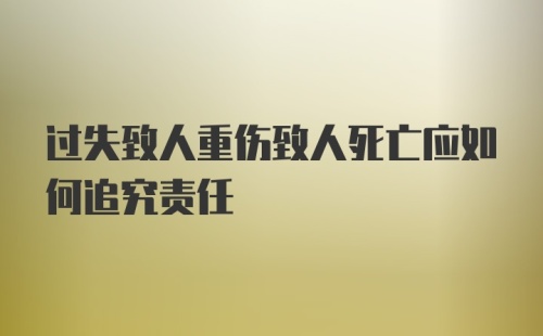 过失致人重伤致人死亡应如何追究责任