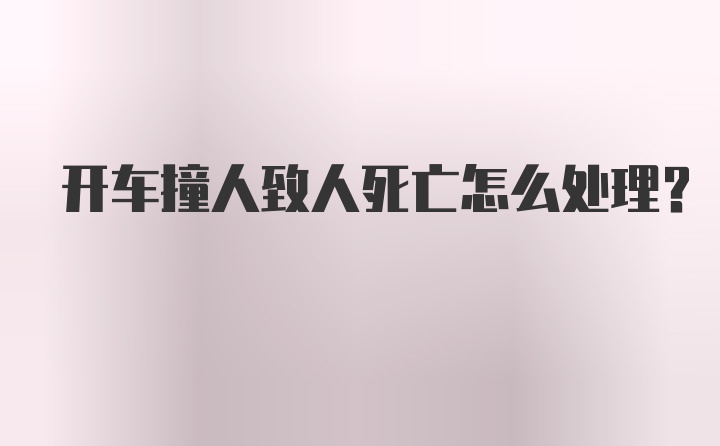 开车撞人致人死亡怎么处理？