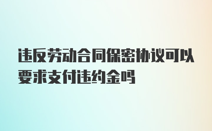 违反劳动合同保密协议可以要求支付违约金吗