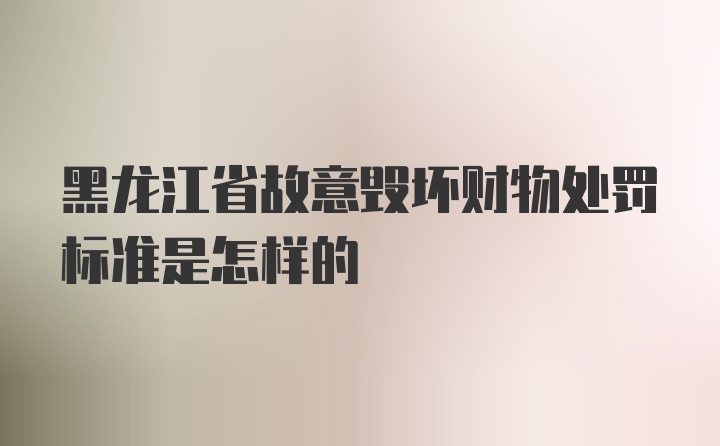 黑龙江省故意毁坏财物处罚标准是怎样的