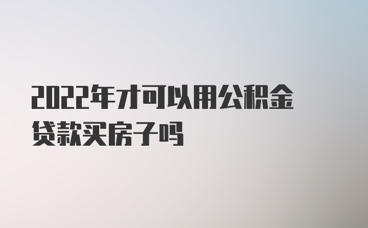 2022年才可以用公积金贷款买房子吗