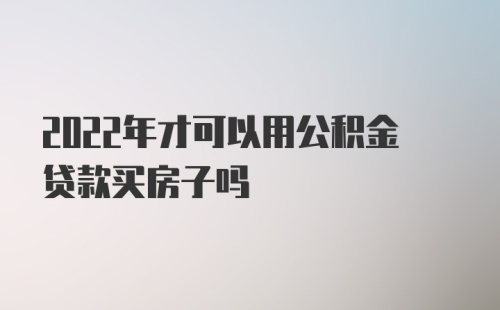 2022年才可以用公积金贷款买房子吗