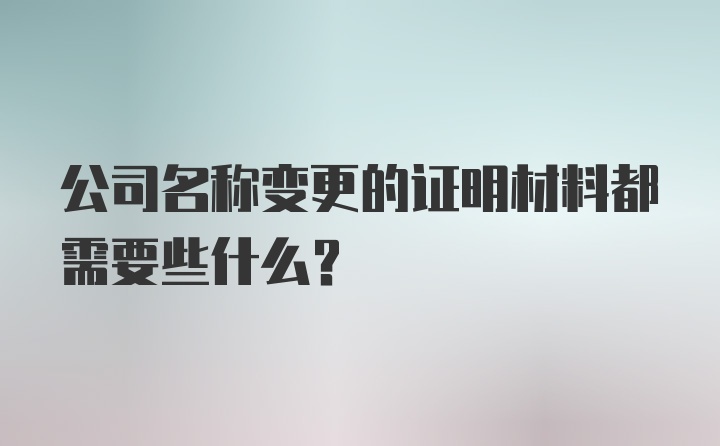 公司名称变更的证明材料都需要些什么?