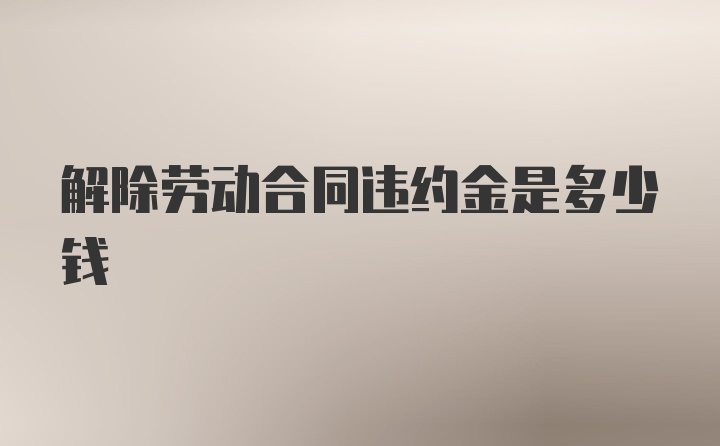 解除劳动合同违约金是多少钱