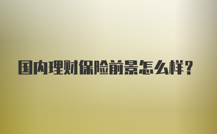 国内理财保险前景怎么样？