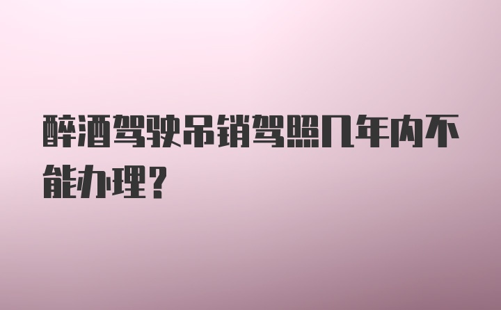 醉酒驾驶吊销驾照几年内不能办理？