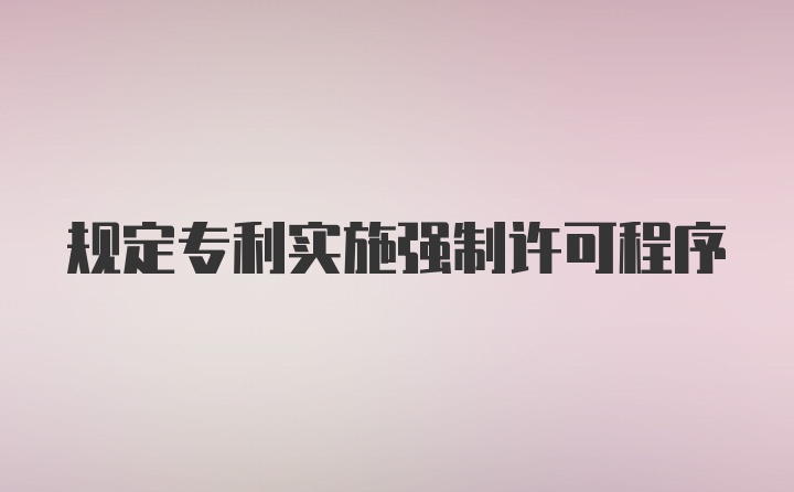 规定专利实施强制许可程序