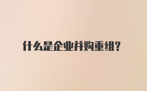 什么是企业并购重组?