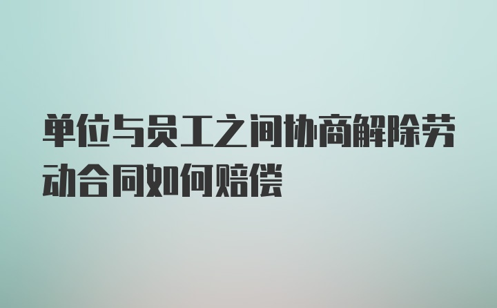 单位与员工之间协商解除劳动合同如何赔偿