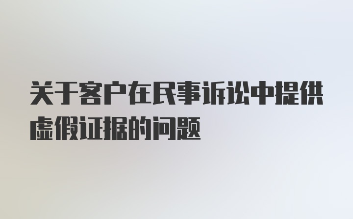 关于客户在民事诉讼中提供虚假证据的问题