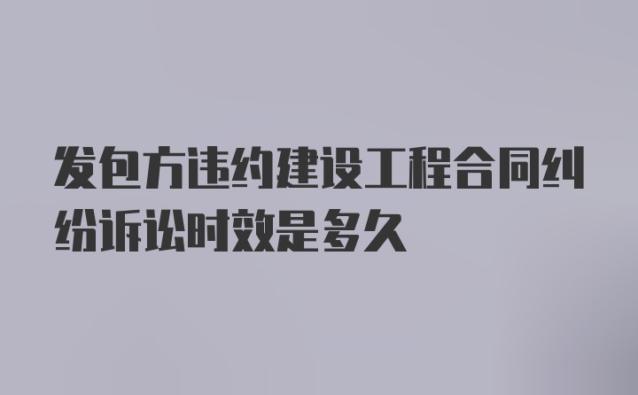 发包方违约建设工程合同纠纷诉讼时效是多久