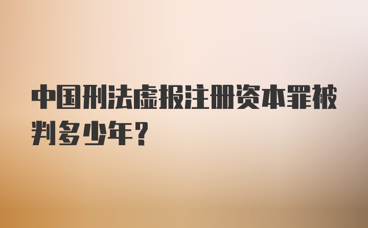 中国刑法虚报注册资本罪被判多少年?