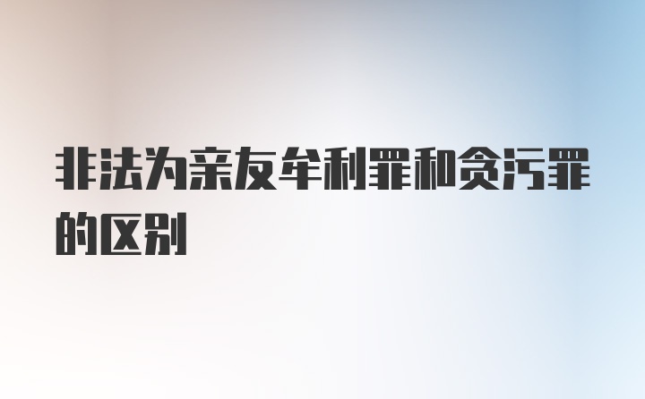 非法为亲友牟利罪和贪污罪的区别