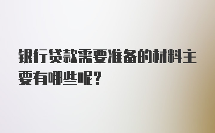 银行贷款需要准备的材料主要有哪些呢？