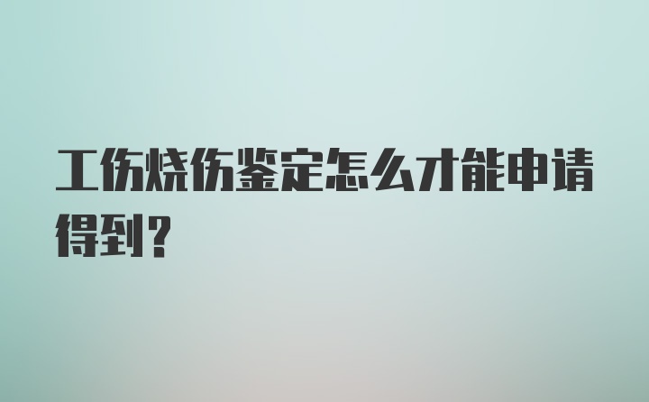 工伤烧伤鉴定怎么才能申请得到?