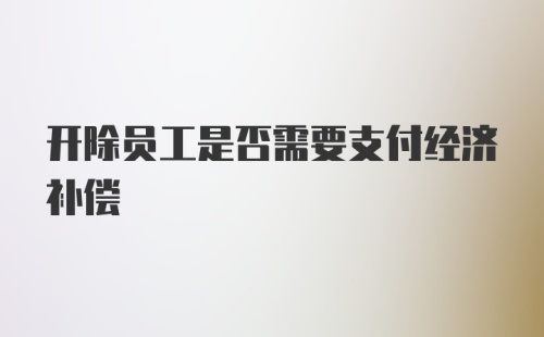 开除员工是否需要支付经济补偿