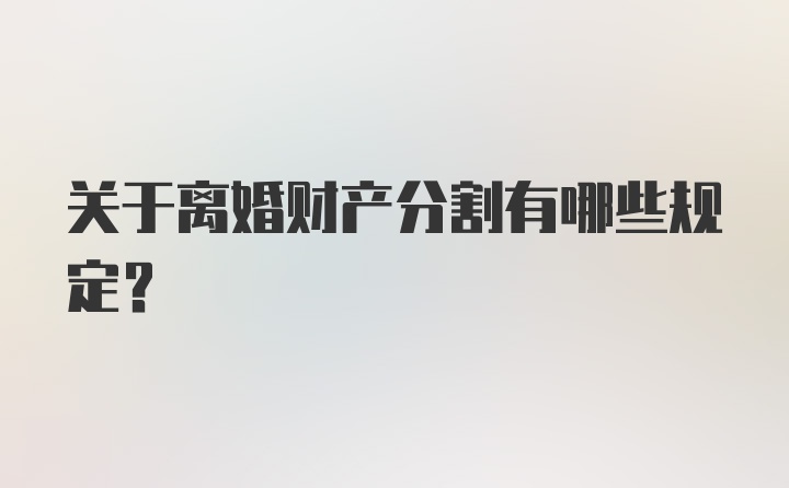 关于离婚财产分割有哪些规定？