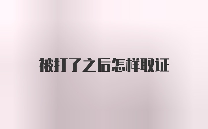 被打了之后怎样取证