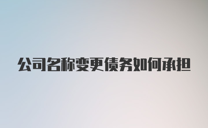 公司名称变更债务如何承担