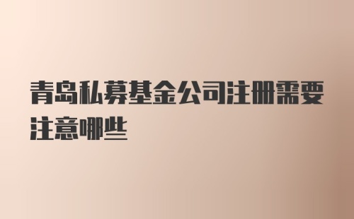 青岛私募基金公司注册需要注意哪些