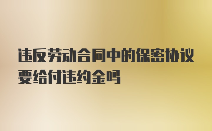 违反劳动合同中的保密协议要给付违约金吗