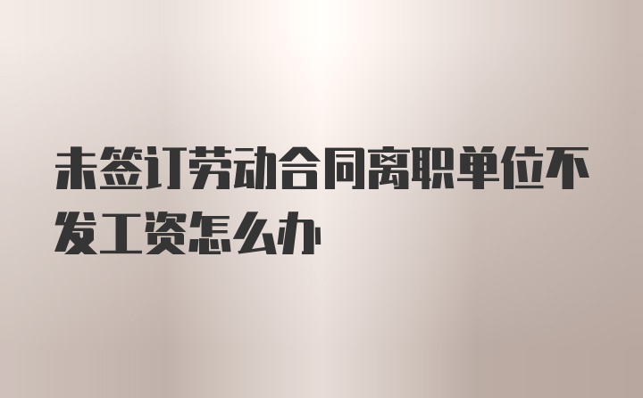 未签订劳动合同离职单位不发工资怎么办