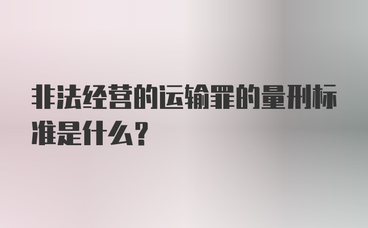 非法经营的运输罪的量刑标准是什么？