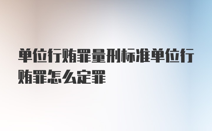 单位行贿罪量刑标准单位行贿罪怎么定罪