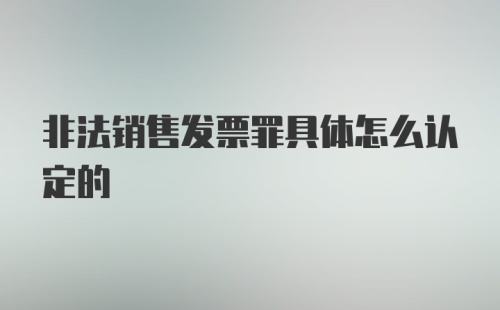 非法销售发票罪具体怎么认定的