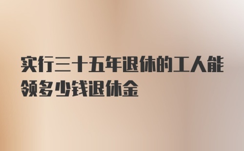 实行三十五年退休的工人能领多少钱退休金