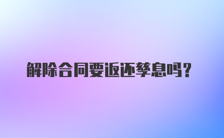 解除合同要返还孳息吗？