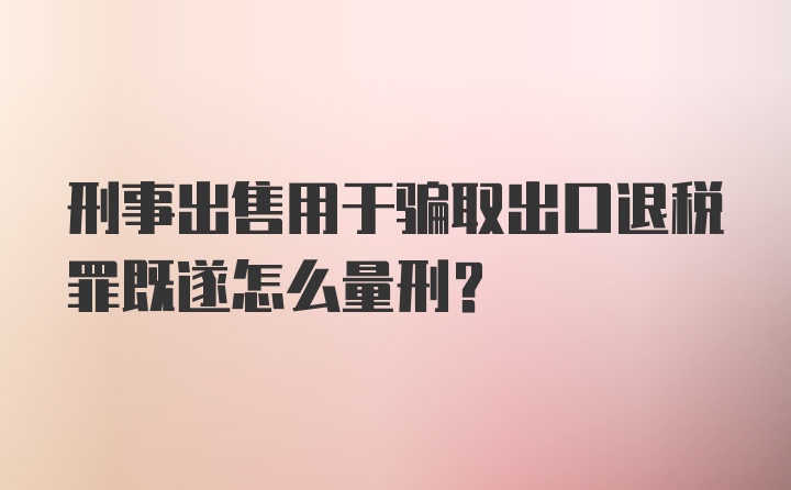 刑事出售用于骗取出口退税罪既遂怎么量刑？