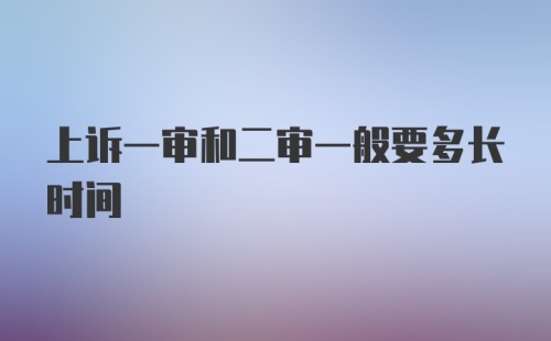 上诉一审和二审一般要多长时间