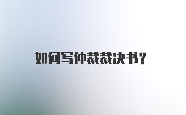 如何写仲裁裁决书？