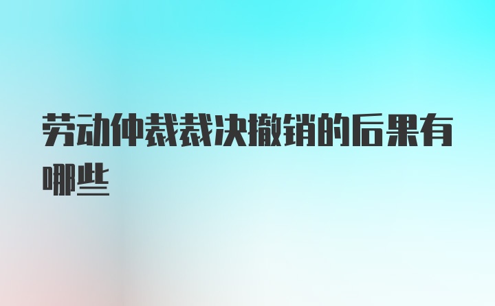 劳动仲裁裁决撤销的后果有哪些