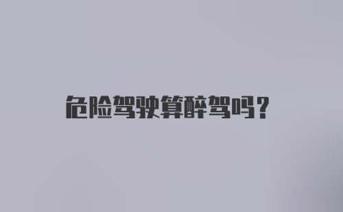 危险驾驶算醉驾吗？