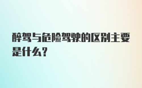 醉驾与危险驾驶的区别主要是什么?