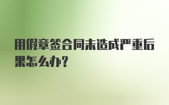 用假章签合同未造成严重后果怎么办?