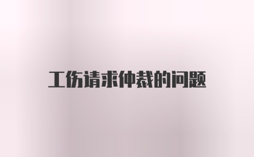 工伤请求仲裁的问题