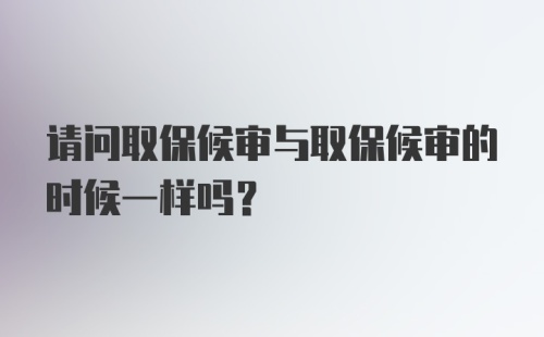 请问取保候审与取保候审的时候一样吗？